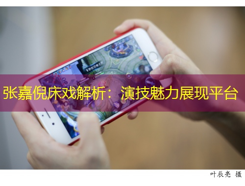 張嘉倪床戲解析：演技魅力展現(xiàn)平臺