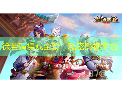 徐若瑄裸戲全集：私密影視平臺