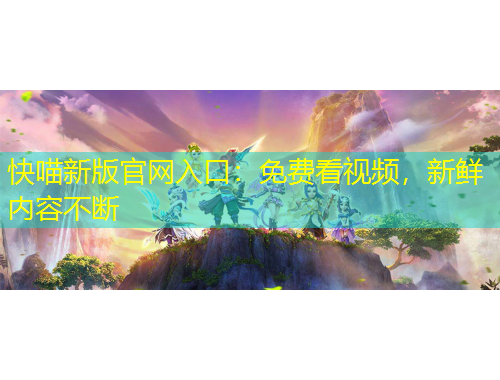 快喵新版官網(wǎng)入口：免費(fèi)看視頻，新鮮內(nèi)容不斷