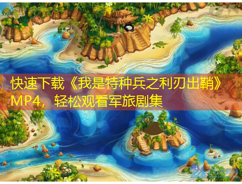 快速下載《我是特種兵之利刃出鞘》MP4，輕松觀看軍旅劇集