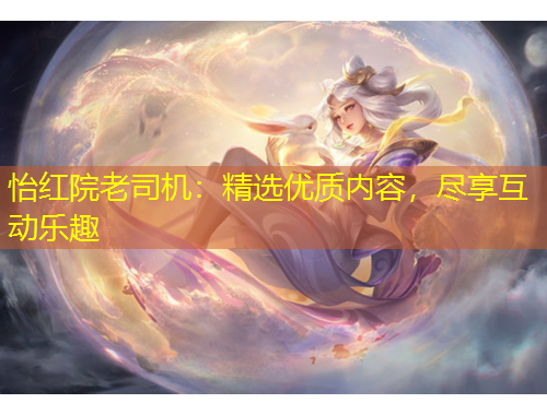 怡紅院老司機(jī)：精選優(yōu)質(zhì)內(nèi)容，盡享互動(dòng)樂趣