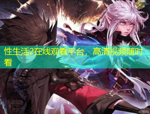 性生活2在線觀看平臺，高清視頻隨時看