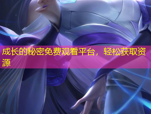 成長的秘密免費觀看平臺，輕松獲取資源