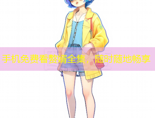 手機(jī)免費(fèi)看贅婿全集，隨時(shí)隨地暢享