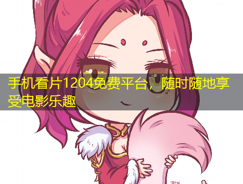 手機(jī)看片1204免費(fèi)平臺(tái)，隨時(shí)隨地享受電影樂(lè)趣