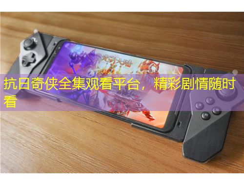 抗日奇?zhèn)b全集觀看平臺，精彩劇情隨時看