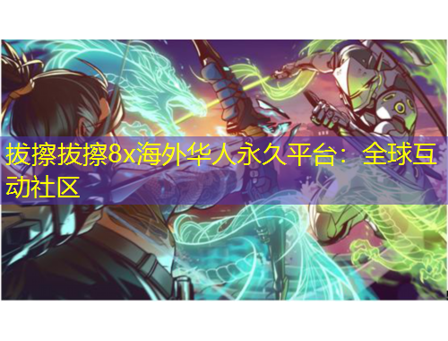 拔擦拔擦8x海外華人永久平臺(tái)：全球互動(dòng)社區(qū)