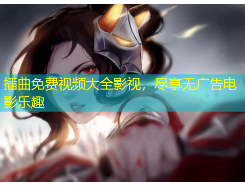 插曲免費(fèi)視頻大全影視，盡享無廣告電影樂趣