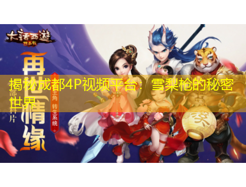 揭秘成都4P視頻平臺：雪梨槍的秘密世界