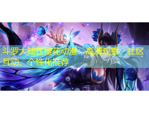 斗羅大陸在櫻花動(dòng)漫：高清觀看、社區(qū)互動(dòng)、個(gè)性化推薦