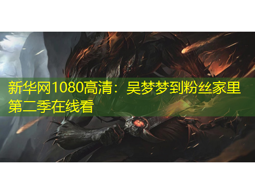 新華網(wǎng)1080高清：吳夢(mèng)夢(mèng)到粉絲家里第二季在線看