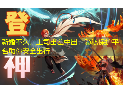 新婚不久，上司出差中出，隱私保護(hù)平臺(tái)助你安全出行