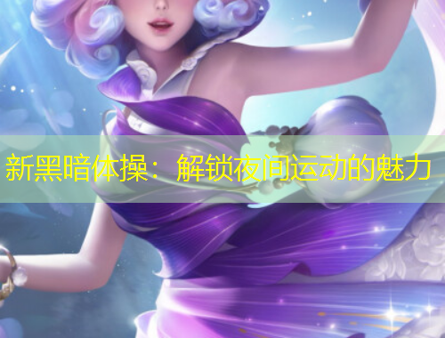 新黑暗體操：解鎖夜間運(yùn)動(dòng)的魅力
