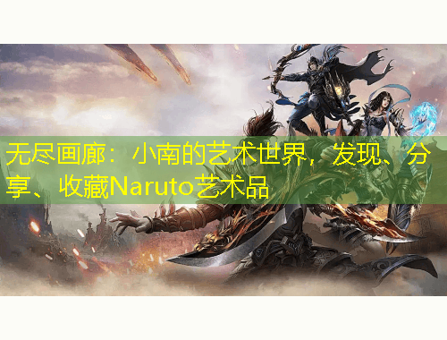 無盡畫廊：小南的藝術(shù)世界，發(fā)現(xiàn)、分享、收藏Naruto藝術(shù)品