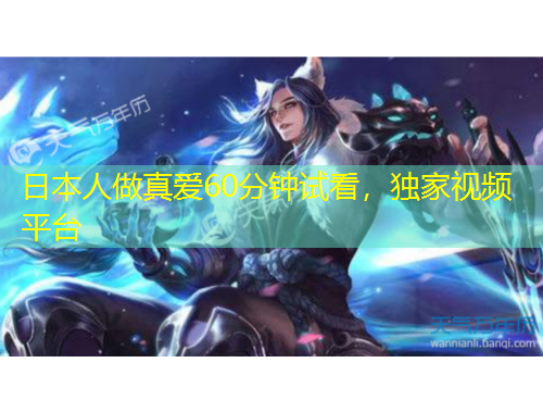 日本人做真愛60分鐘試看，獨(dú)家視頻平臺(tái)