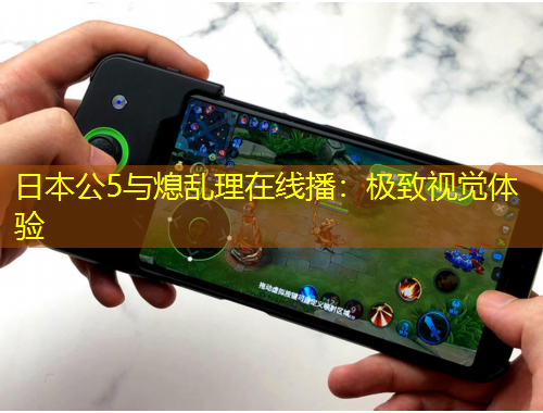 日本公5與熄亂理在線播：極致視覺體驗(yàn)