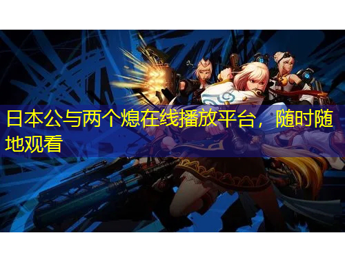 日本公與兩個(gè)熄在線播放平臺(tái)，隨時(shí)隨地觀看