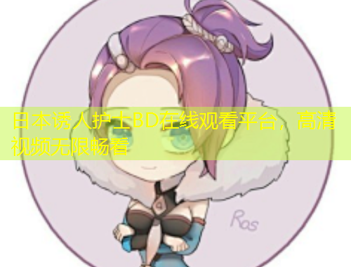日本誘人護(hù)士BD在線觀看平臺(tái)，高清視頻無限暢看