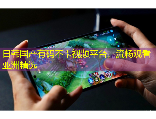 日韓國產(chǎn)有碼不卡視頻平臺，流暢觀看亞洲精選