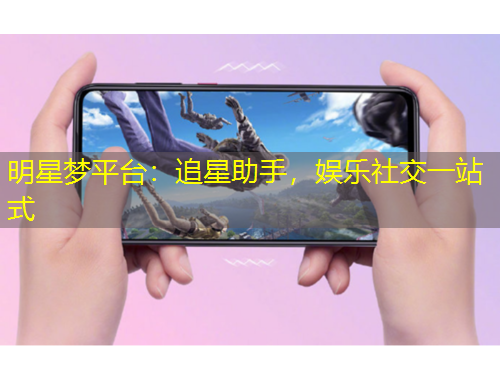 明星夢平臺：追星助手，娛樂社交一站式