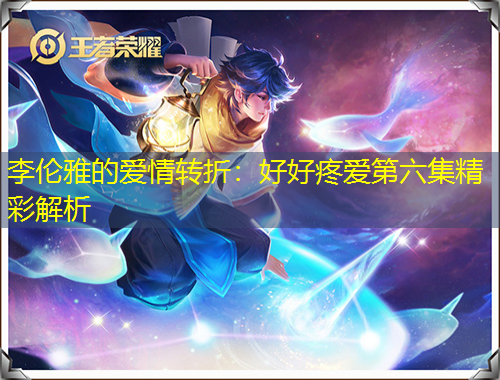 李倫雅的愛(ài)情轉(zhuǎn)折：好好疼愛(ài)第六集精彩解析