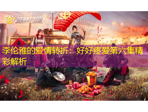 李倫雅的愛(ài)情轉(zhuǎn)折：好好疼愛(ài)第六集精彩解析