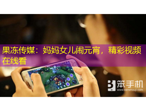 果凍傳媒：媽媽女兒鬧元宵，精彩視頻在線看