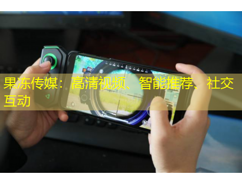 果凍傳媒：高清視頻、智能推薦、社交互動(dòng)