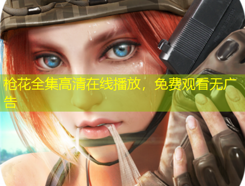 槍花全集高清在線播放，免費觀看無廣告