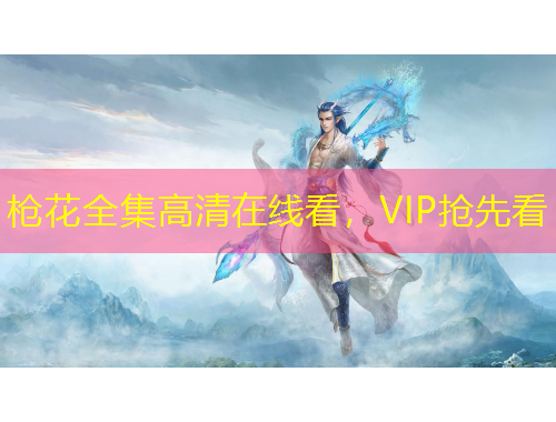 槍花全集高清在線看，VIP搶先看