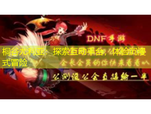 桐谷尤利亞：探索互動(dòng)平臺(tái)，體驗(yàn)沉浸式冒險(xiǎn)