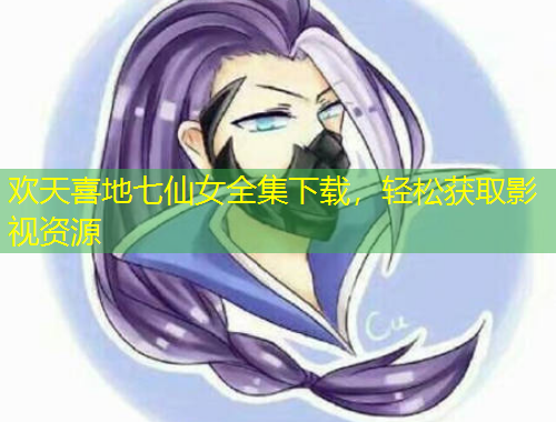 歡天喜地七仙女全集下載，輕松獲取影視資源