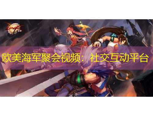 歐美海軍聚會視頻：社交互動平臺