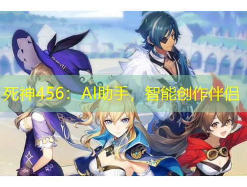 死神456：AI助手，智能創(chuàng)作伴侶
