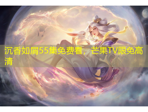 沉香如屑55集免費(fèi)看，芒果TV限免高清