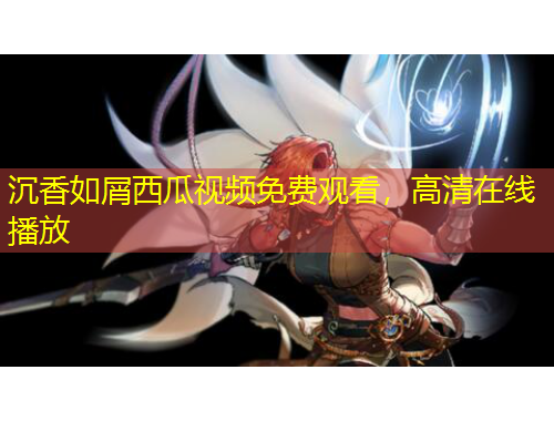 沉香如屑西瓜視頻免費(fèi)觀看，高清在線播放