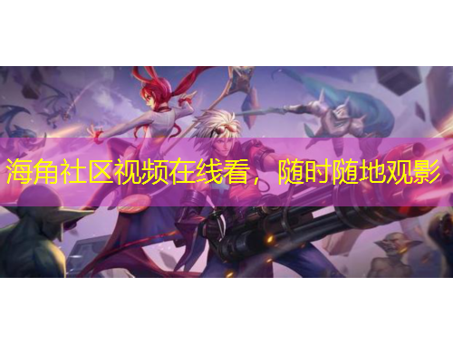 海角社區(qū)視頻在線看，隨時隨地觀影