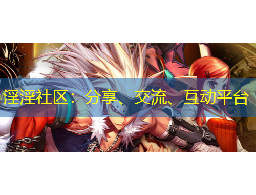 淫淫社區(qū)：分享、交流、互動(dòng)平臺(tái)