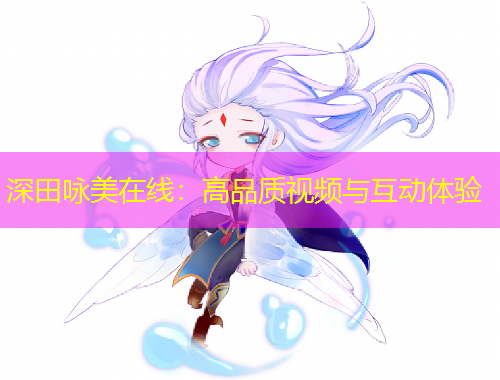 深田詠美在線：高品質(zhì)視頻與互動體驗