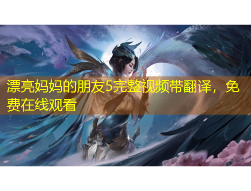 漂亮媽媽的朋友5完整視頻帶翻譯，免費(fèi)在線觀看