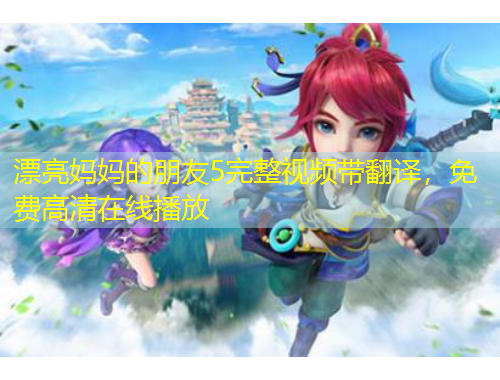 漂亮媽媽的朋友5完整視頻帶翻譯，免費高清在線播放