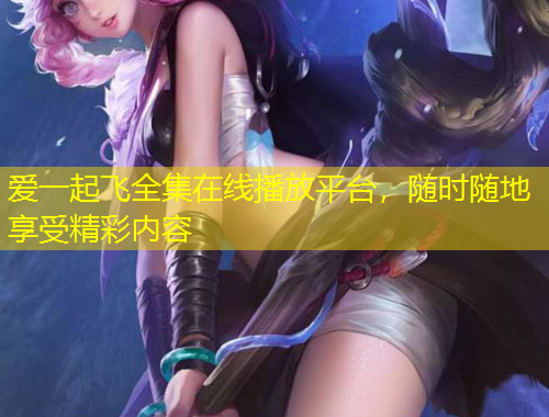 愛一起飛全集在線播放平臺(tái)，隨時(shí)隨地享受精彩內(nèi)容