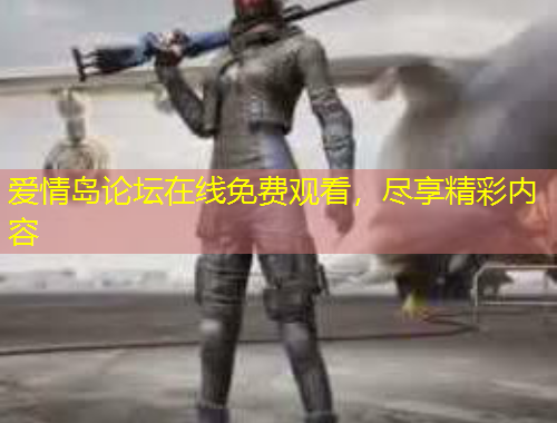 愛情島論壇在線免費觀看，盡享精彩內(nèi)容