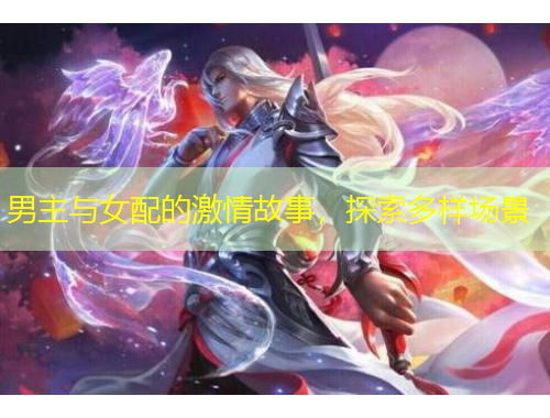 男主與女配的激情故事，探索多樣場(chǎng)景