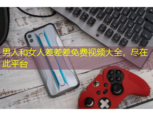 男人和女人差差差免費(fèi)視頻大全，盡在此平臺(tái)