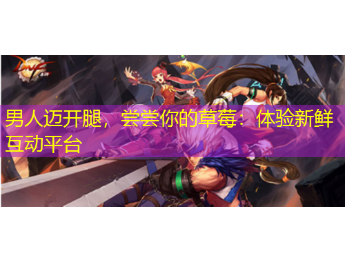 男人邁開腿，嘗嘗你的草莓：體驗(yàn)新鮮互動(dòng)平臺(tái)