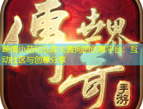 畸情小茹和倉庫大黃拘的創(chuàng)意平臺(tái)：互動(dòng)社區(qū)與創(chuàng)意分享