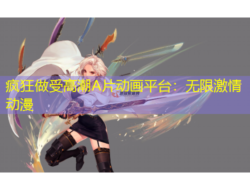 瘋狂做受高潮A片動(dòng)畫(huà)平臺(tái)：無(wú)限激情動(dòng)漫