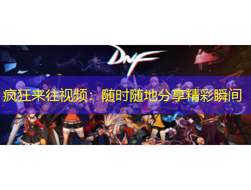 瘋狂來往視頻：隨時隨地分享精彩瞬間