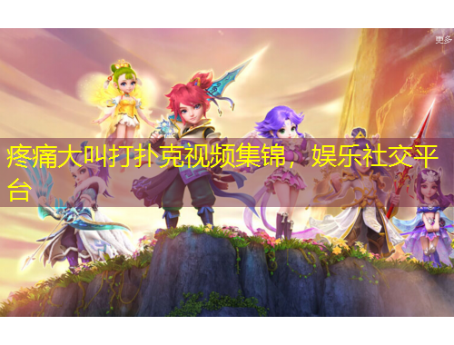 疼痛大叫打撲克視頻集錦，娛樂(lè)社交平臺(tái)